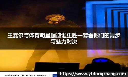 王嘉尔与体育明星蹦迪谁更胜一筹看他们的舞步与魅力对决