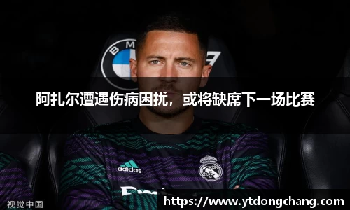 阿扎尔遭遇伤病困扰，或将缺席下一场比赛
