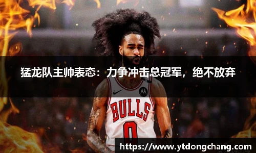 猛龙队主帅表态：力争冲击总冠军，绝不放弃