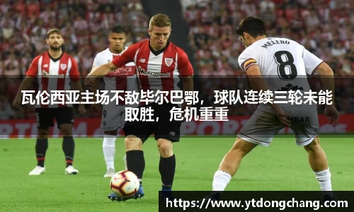 瓦伦西亚主场不敌毕尔巴鄂，球队连续三轮未能取胜，危机重重