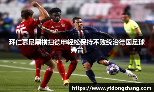 拜仁慕尼黑横扫德甲轻松保持不败统治德国足球舞台