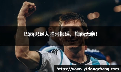 巴西男足大胜阿根廷，梅西无奈！