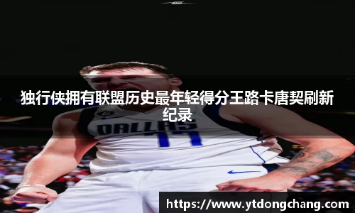 独行侠拥有联盟历史最年轻得分王路卡唐契刷新纪录