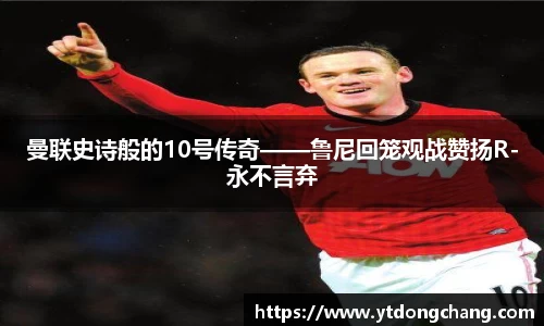 曼联史诗般的10号传奇——鲁尼回笼观战赞扬R-永不言弃