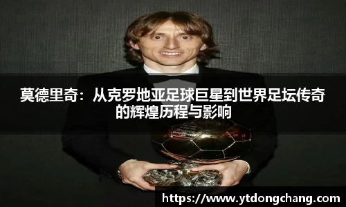 莫德里奇：从克罗地亚足球巨星到世界足坛传奇的辉煌历程与影响