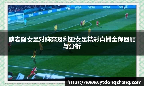 喀麦隆女足对阵奈及利亚女足精彩直播全程回顾与分析