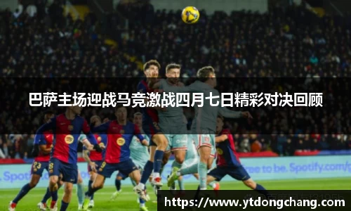 巴萨主场迎战马竞激战四月七日精彩对决回顾