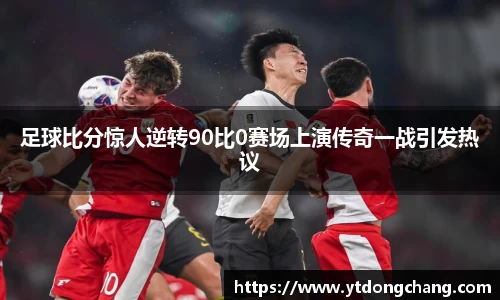 足球比分惊人逆转90比0赛场上演传奇一战引发热议