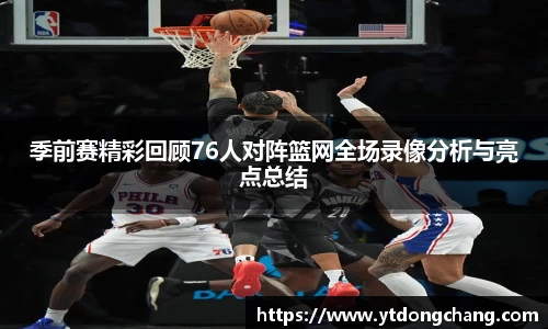 季前赛精彩回顾76人对阵篮网全场录像分析与亮点总结