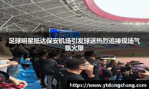 足球明星抵达保安机场引发球迷热烈追捧现场气氛火爆