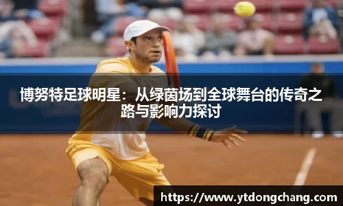 博努特足球明星:从绿茵场到全球舞台的传奇之路与影响力探讨